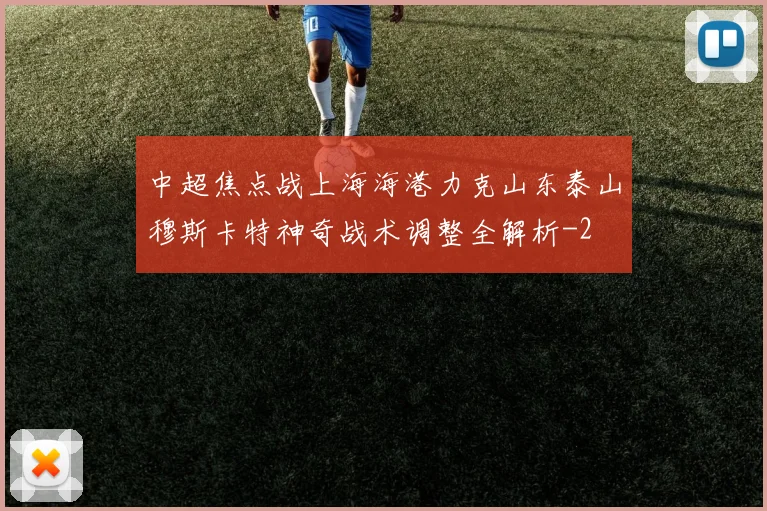 中超焦点战上海海港力克山东泰山穆斯卡特神奇战术调整全解析