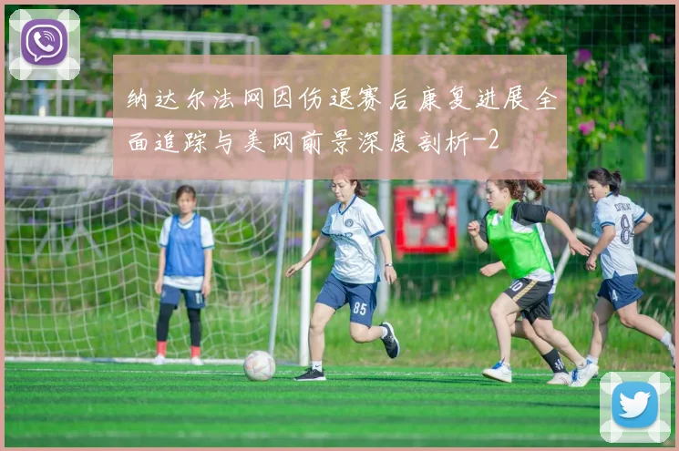 纳达尔法网因伤退赛后康复进展全面追踪与美网前景深度剖析