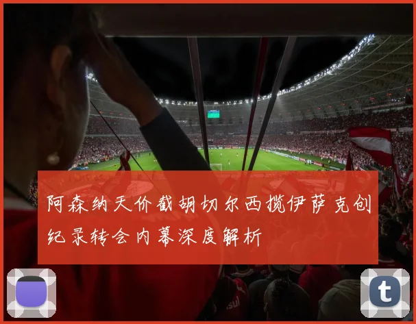 阿森纳天价截胡切尔西揽伊萨克创纪录转会内幕深度解析
