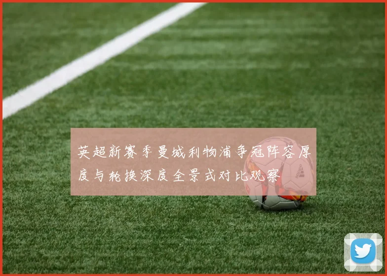 英超新赛季曼城利物浦争冠阵容厚度与轮换深度全景式对比观察