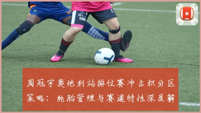 周冠宇奥地利站排位赛冲击积分区策略：轮胎管理与赛道特性深度解读