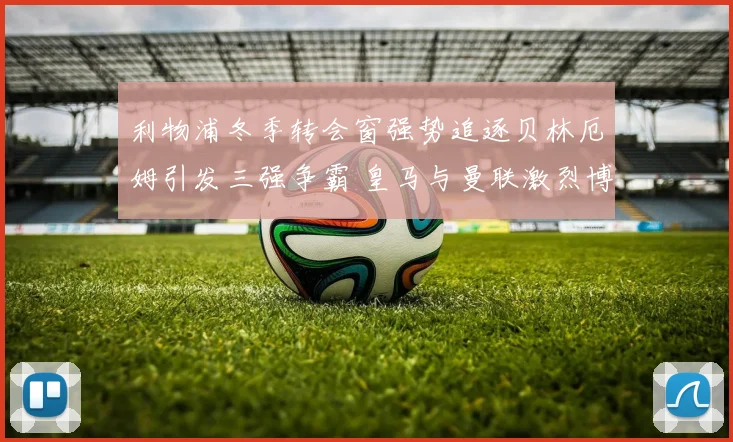 利物浦冬季转会窗强势追逐贝林厄姆引发三强争霸 皇马与曼联激烈博弈转会成英超与西甲焦点