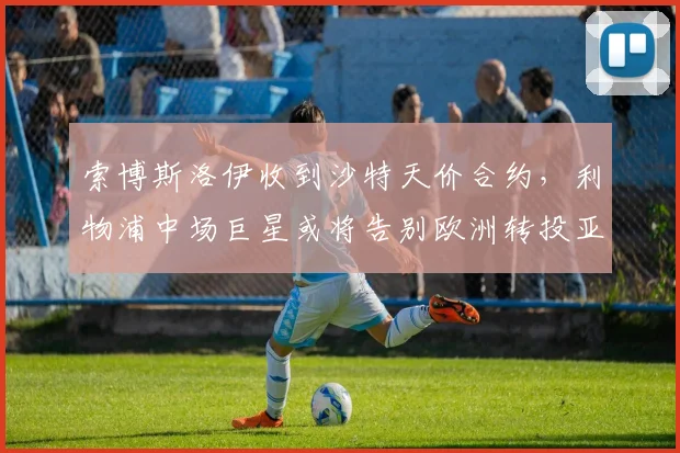 索博斯洛伊收到沙特天价合约,利物浦中场巨星或将告别欧洲转投亚洲豪门