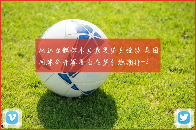 纳达尔髋部术后康复势头强劲 美国网球公开赛复出在望引燃期待