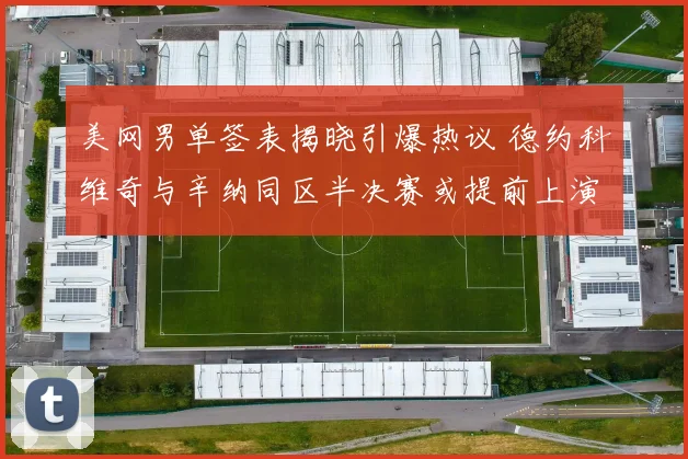 美网男单签表揭晓引爆热议 德约科维奇与辛纳同区半决赛或提前上演