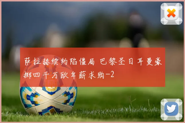 萨拉赫续约陷僵局 巴黎圣日耳曼豪掷四千万欧年薪求购