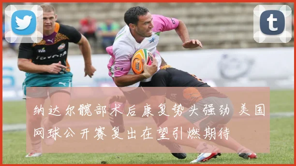 纳达尔髋部术后康复势头强劲 美国网球公开赛复出在望引燃期待