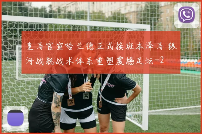 皇马官宣哈兰德正式接班本泽马 银河战舰战术体系重塑震撼足坛
