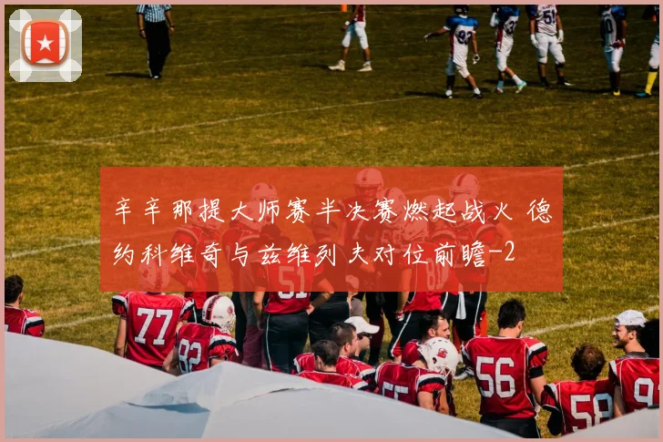 辛辛那提大师赛半决赛燃起战火 德约科维奇与兹维列夫对位前瞻