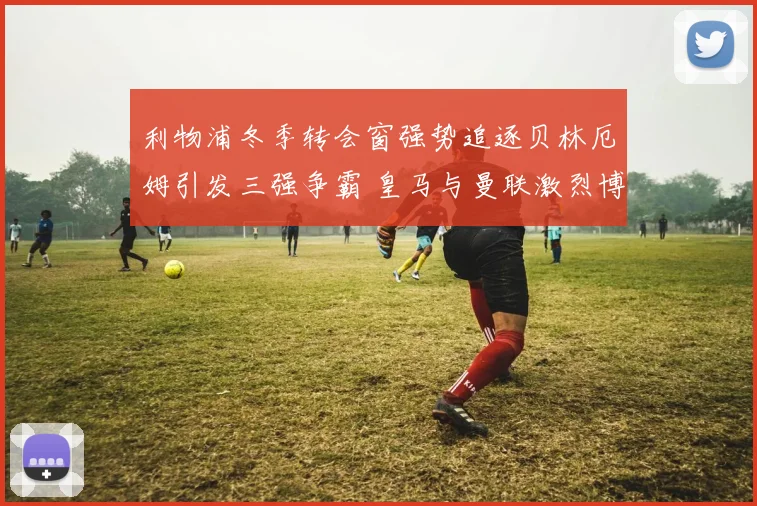 利物浦冬季转会窗强势追逐贝林厄姆引发三强争霸 皇马与曼联激烈博弈转会成英超与西甲焦点