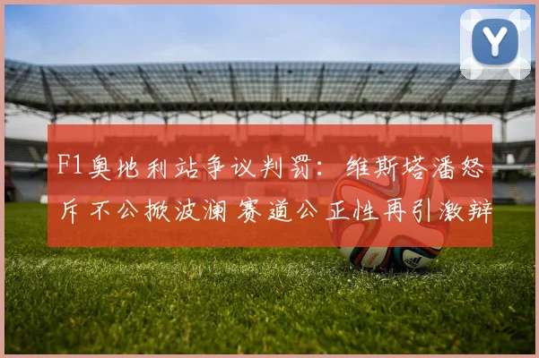 F1奥地利站争议判罚:维斯塔潘怒斥不公掀波澜 赛道公正性再引激辩