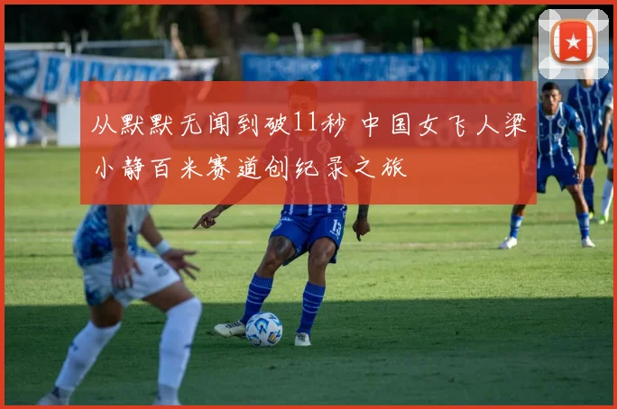 从默默无闻到破11秒 中国女飞人梁小静百米赛道创纪录之旅