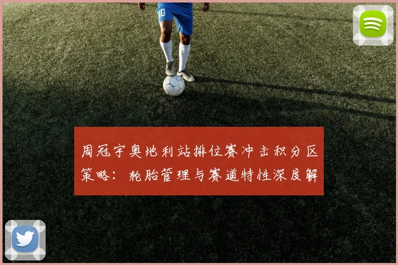 周冠宇奥地利站排位赛冲击积分区策略：轮胎管理与赛道特性深度解读