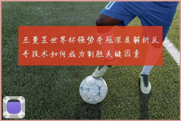 王曼昱世界杯强势夺冠深度解析反手技术如何成为制胜关键因素