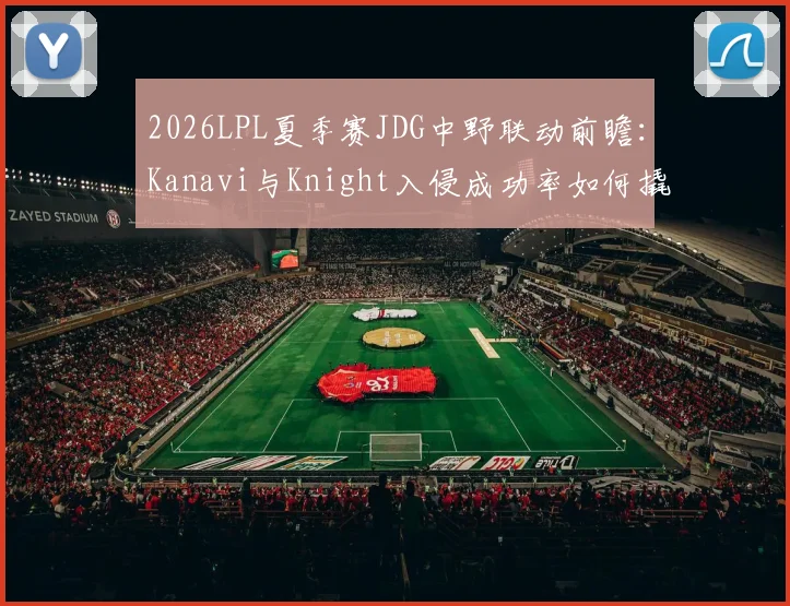 2026LPL夏季赛JDG中野联动前瞻：Kanavi与Knight入侵成功率如何撬动一血塔控制节奏