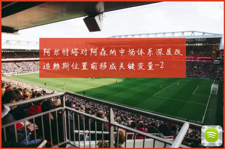 阿尔特塔对阿森纳中场体系深度改造赖斯位置前移成关键变量