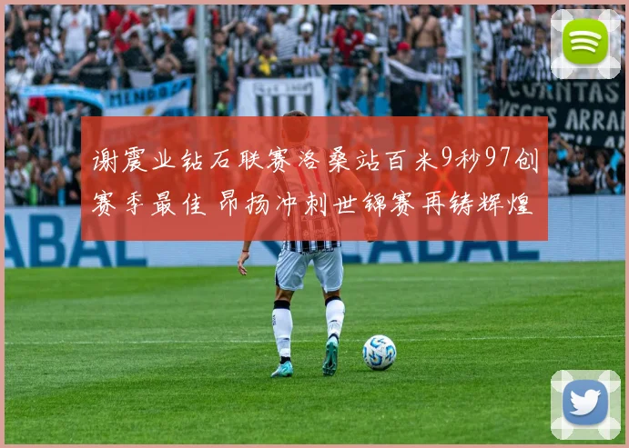 谢震业钻石联赛洛桑站百米9秒97创赛季最佳 昂扬冲刺世锦赛再铸辉煌