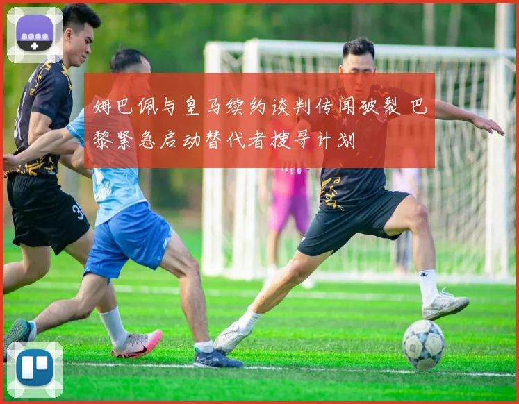 姆巴佩与皇马续约谈判传闻破裂 巴黎紧急启动替代者搜寻计划